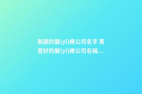 新穎的醫(yī)療公司名字 寓意好的醫(yī)療公司名稱,起名之家-第1張-公司起名-玄機(jī)派